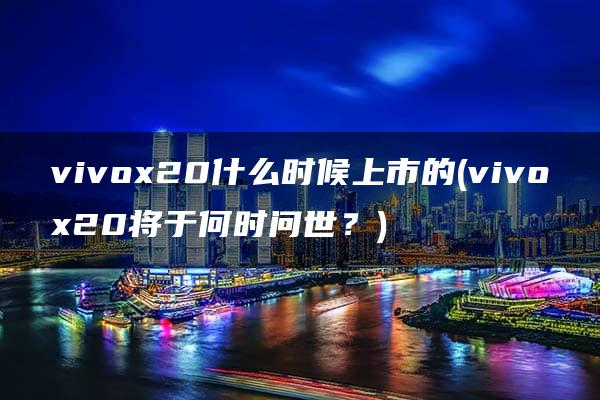 vivox20什么时候上市的(vivox20将于何时问世？)