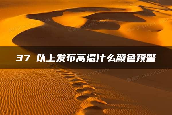 37℃以上发布高温什么颜色预警