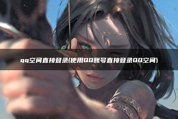 qq空间直接登录(使用QQ账号直接登录QQ空间)