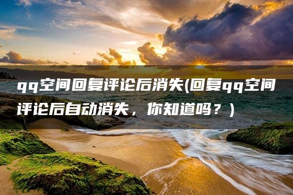 qq空间回复评论后消失(回复qq空间评论后自动消失，你知道吗？)