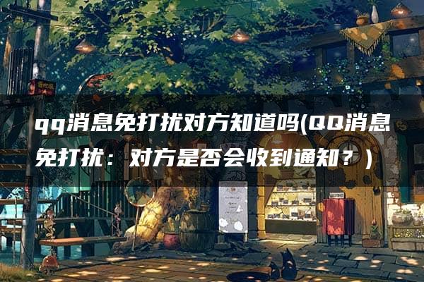 qq消息免打扰对方知道吗(QQ消息免打扰：对方是否会收到通知？)