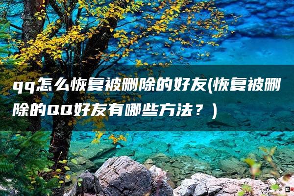 qq怎么恢复被删除的好友(恢复被删除的QQ好友有哪些方法？)