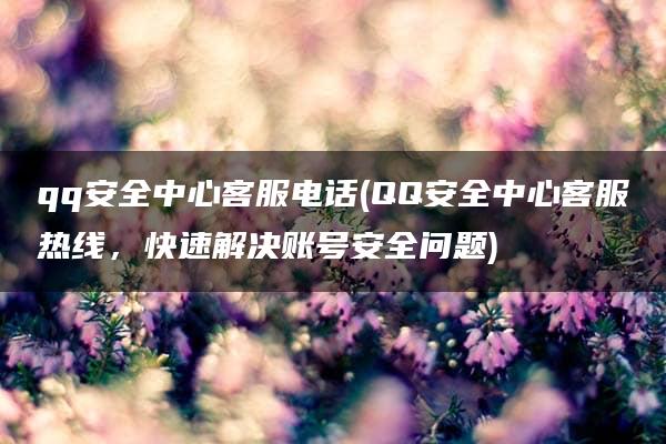 qq安全中心客服电话(QQ安全中心客服热线，快速解决账号安全问题)