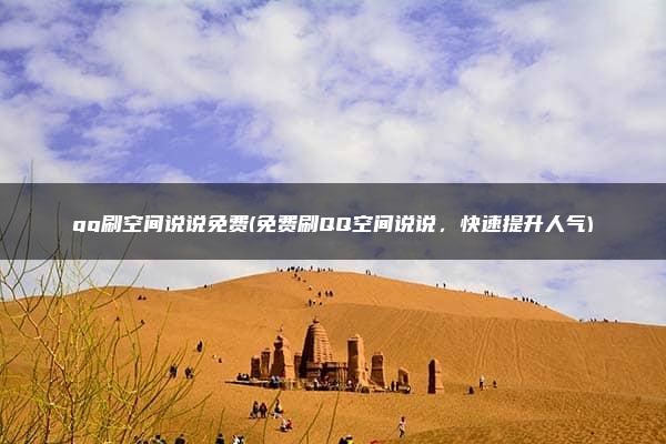 qq刷空间说说免费(免费刷QQ空间说说，快速提升人气)