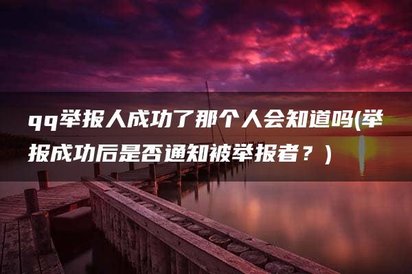 qq举报人成功了那个人会知道吗(举报成功后是否通知被举报者？)