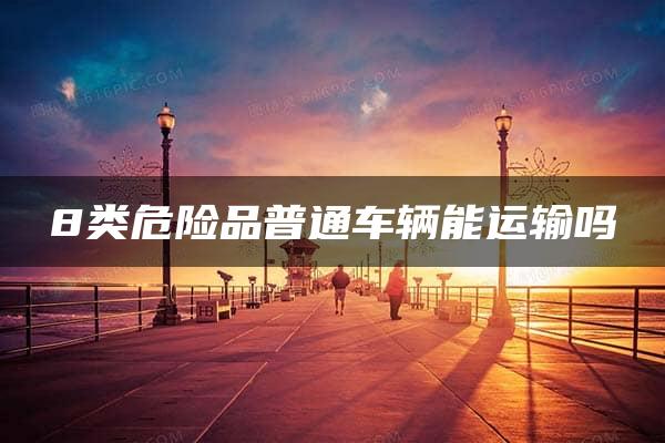 8类危险品普通车辆能运输吗