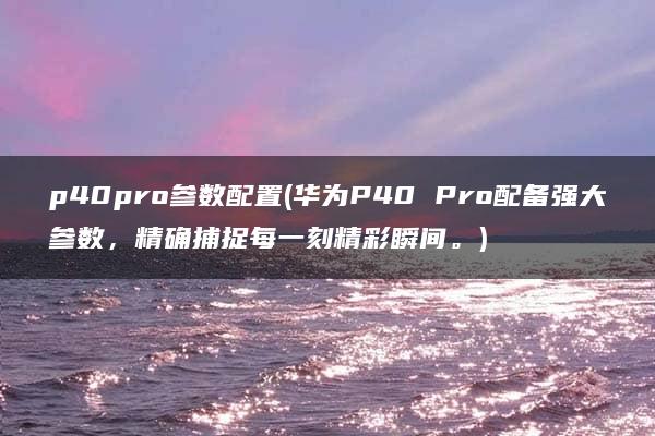 p40pro参数配置(华为P40 Pro配备强大参数，精确捕捉每一刻精彩瞬间。)