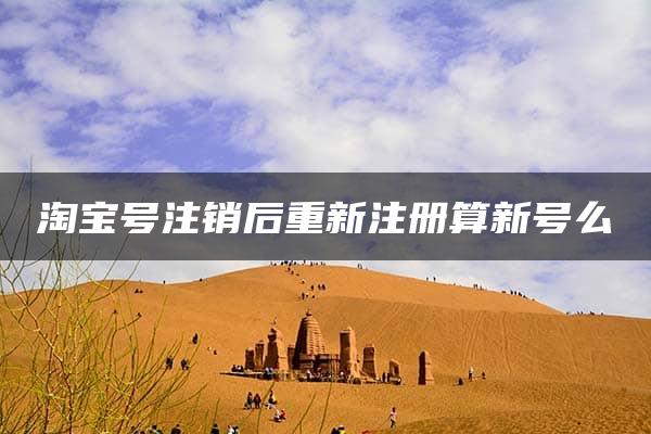 淘宝号注销后重新注册算新号么