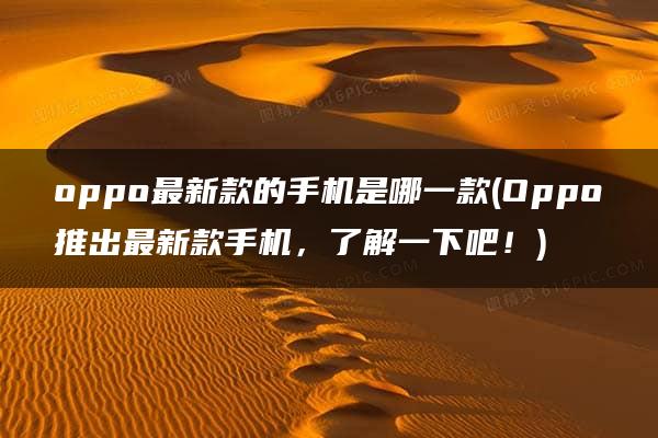 oppo最新款的手机是哪一款(Oppo推出最新款手机，了解一下吧！)