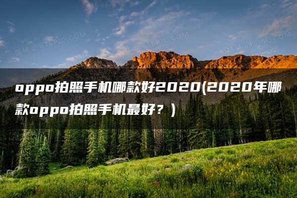 oppo拍照手机哪款好2020(2020年哪款oppo拍照手机最好？)