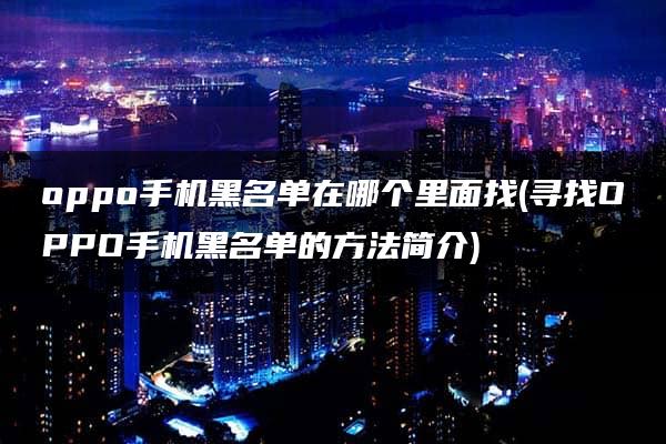 oppo手机黑名单在哪个里面找(寻找OPPO手机黑名单的方法简介)