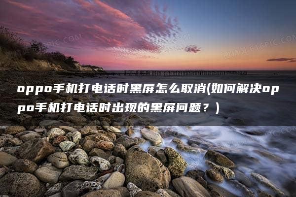 oppo手机打电话时黑屏怎么取消(如何解决oppo手机打电话时出现的黑屏问题？)