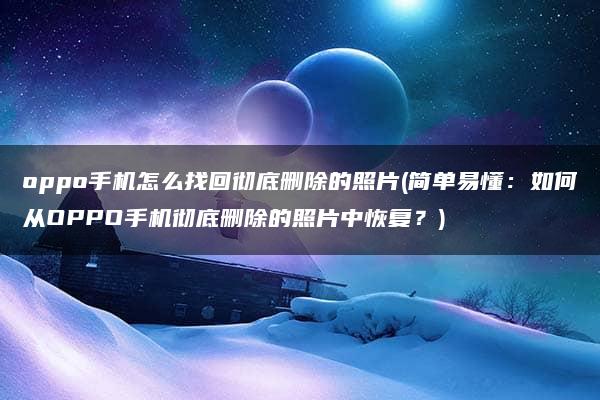 oppo手机怎么找回彻底删除的照片(简单易懂：如何从OPPO手机彻底删除的照片中恢复？)