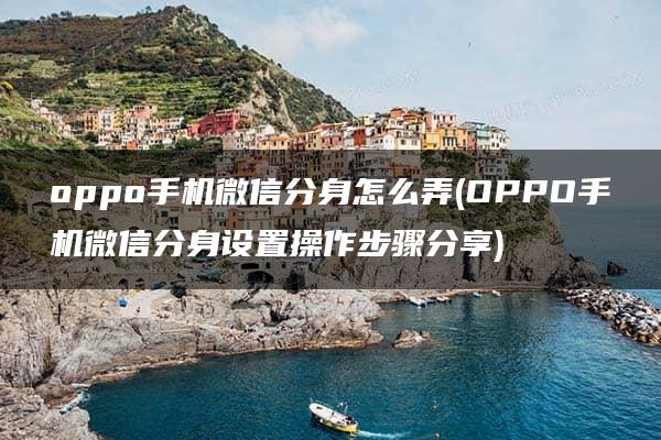 oppo手机微信分身怎么弄(OPPO手机微信分身设置操作步骤分享)