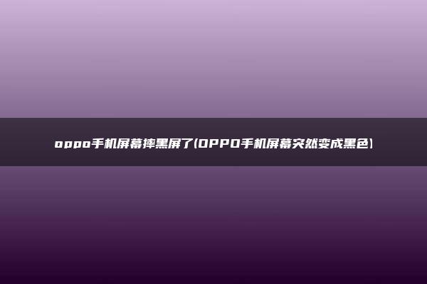 oppo手机屏幕摔黑屏了(OPPO手机屏幕突然变成黑色)