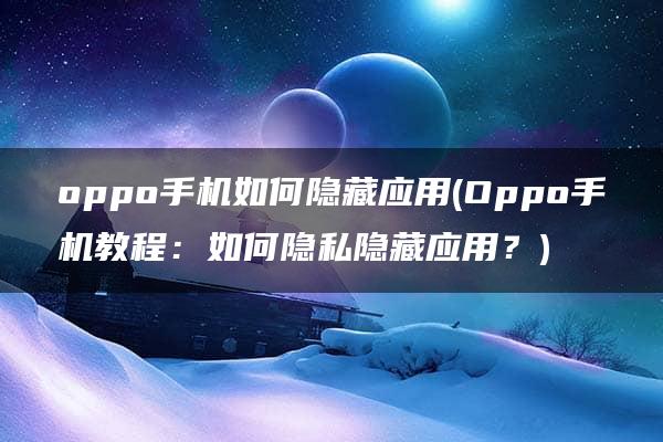 oppo手机如何隐藏应用(Oppo手机教程：如何隐私隐藏应用？)