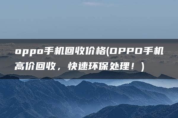 oppo手机回收价格(OPPO手机高价回收，快速环保处理！)