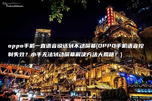 oppo手机一直语音说话划不动屏幕(OPPO手机语音控制失效？小手无法划动屏幕解决方法大揭秘！)