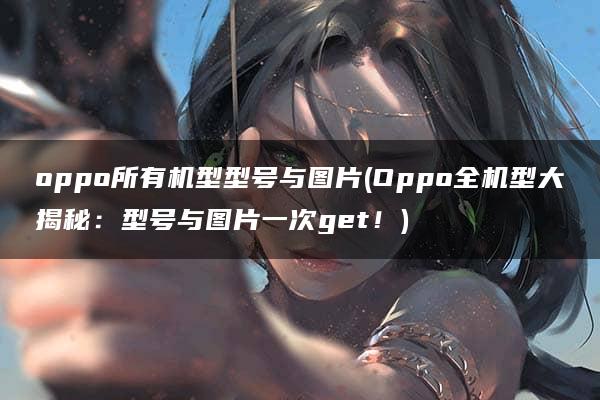 oppo所有机型型号与图片(Oppo全机型大揭秘：型号与图片一次get！)