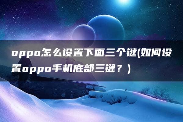 oppo怎么设置下面三个键(如何设置oppo手机底部三键？)