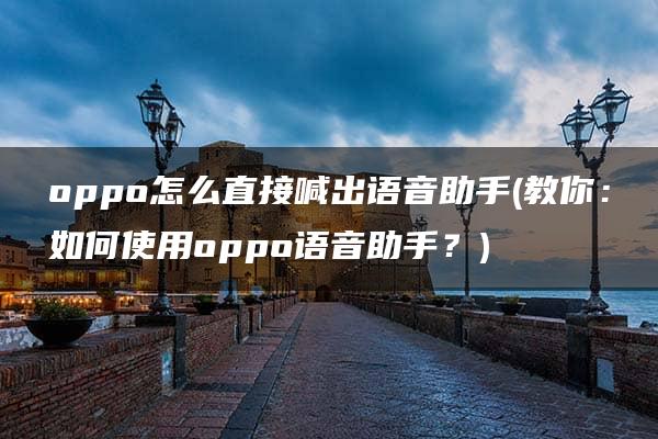 oppo怎么直接喊出语音助手(教你：如何使用oppo语音助手？)