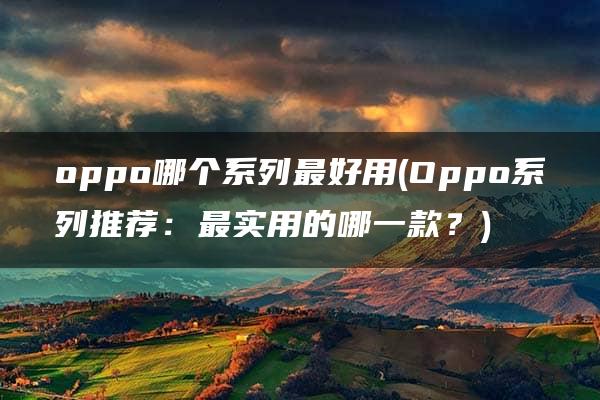 oppo哪个系列最好用(Oppo系列推荐：最实用的哪一款？)