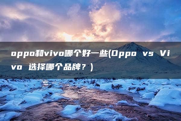 oppo和vivo哪个好一些(Oppo vs Vivo 选择哪个品牌？)