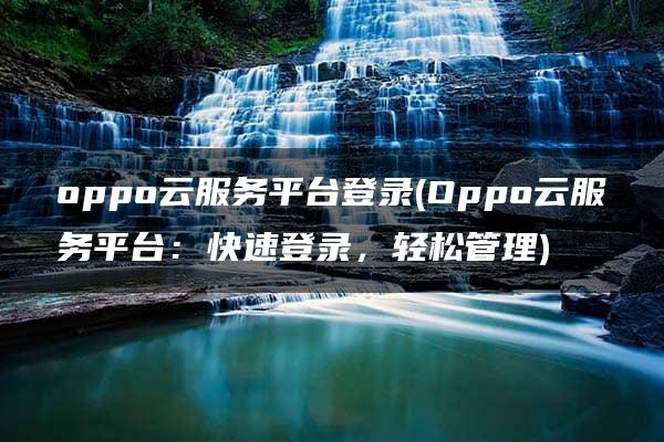 oppo云服务平台登录(Oppo云服务平台：快速登录，轻松管理)