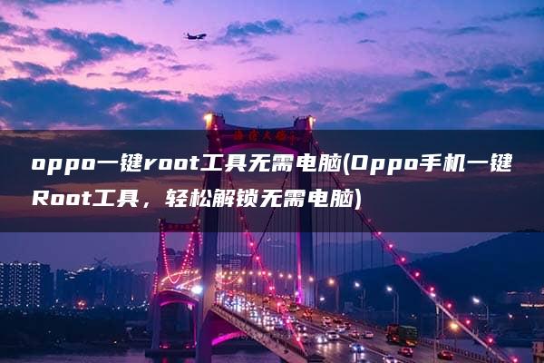 oppo一键root工具无需电脑(Oppo手机一键Root工具，轻松解锁无需电脑)