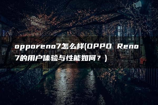 opporeno7怎么样(OPPO Reno 7的用户体验与性能如何？)