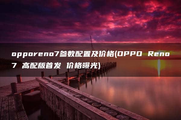 opporeno7参数配置及价格(OPPO Reno7 高配版首发 价格曝光)