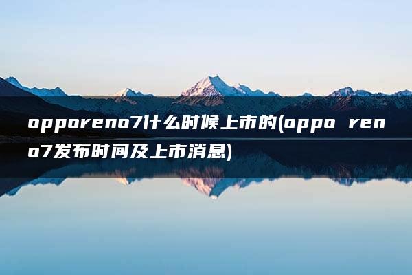 opporeno7什么时候上市的(oppo reno7发布时间及上市消息)