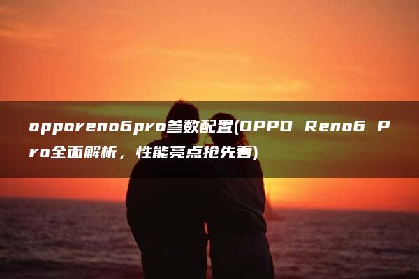 opporeno6pro参数配置(OPPO Reno6 Pro全面解析，性能亮点抢先看)