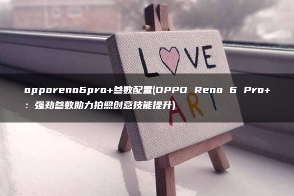 opporeno6pro+参数配置(OPPO Reno 6 Pro+：强劲参数助力拍照创意技能提升)