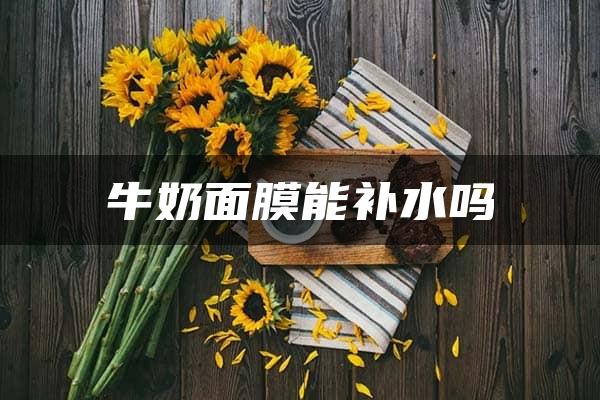 牛奶面膜能补水吗