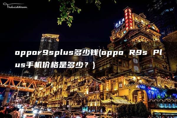 oppor9splus多少钱(oppo R9s Plus手机价格是多少？)