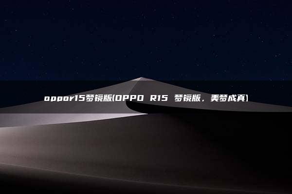 oppor15梦镜版(OPPO R15 梦镜版，美梦成真)