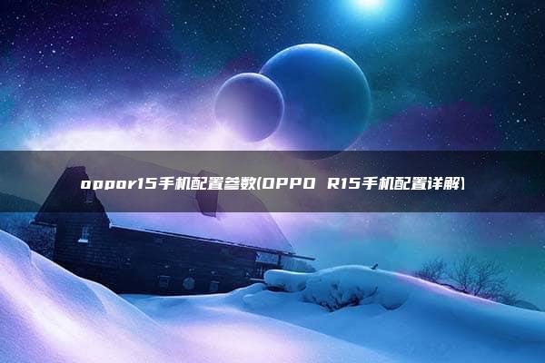 oppor15手机配置参数(OPPO R15手机配置详解)