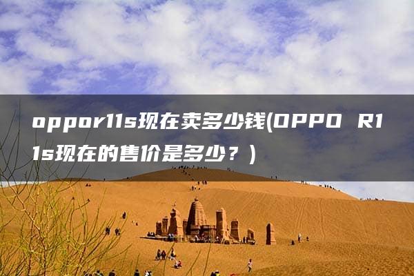 oppor11s现在卖多少钱(OPPO R11s现在的售价是多少？)