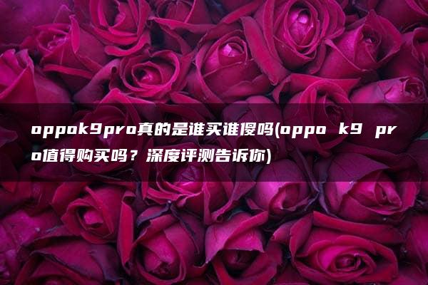 oppok9pro真的是谁买谁傻吗(oppo k9 pro值得购买吗？深度评测告诉你)