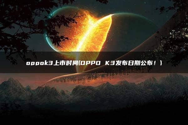 oppok3上市时间(OPPO K3发布日期公布！)