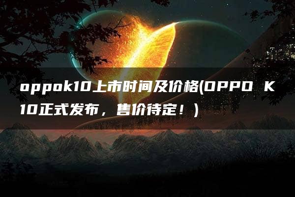 oppok10上市时间及价格(OPPO K10正式发布，售价待定！)