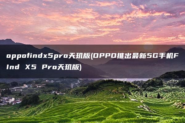 oppofindx5pro天玑版(OPPO推出最新5G手机FInd X5 Pro天玑版)