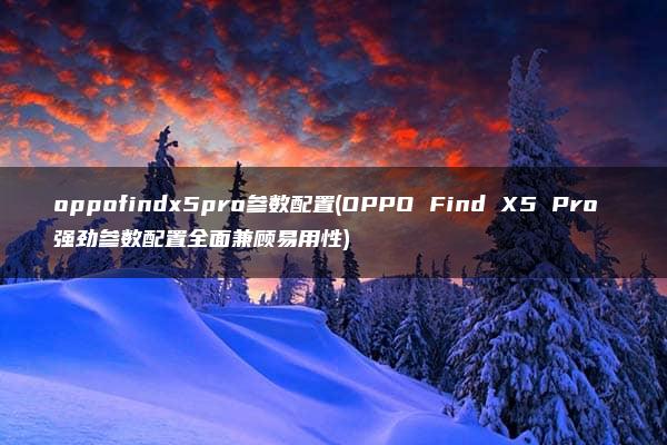 oppofindx5pro参数配置(OPPO Find X5 Pro 强劲参数配置全面兼顾易用性)