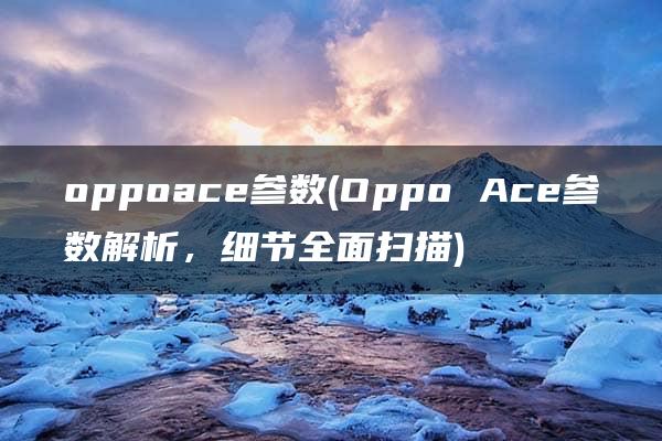 oppoace参数(Oppo Ace参数解析，细节全面扫描)