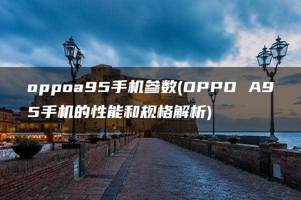 oppoa95手机参数(OPPO A95手机的性能和规格解析)