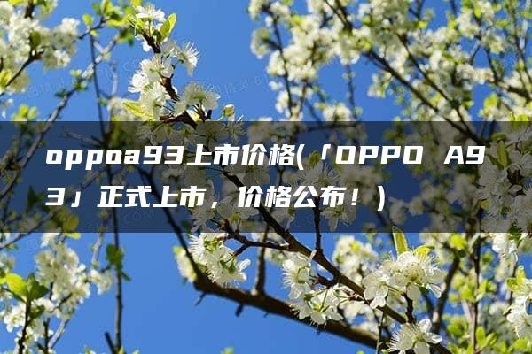 oppoa93上市价格(「OPPO A93」正式上市，价格公布！)