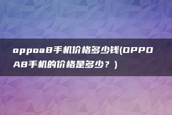 oppoa8手机价格多少钱(OPPO A8手机的价格是多少？)