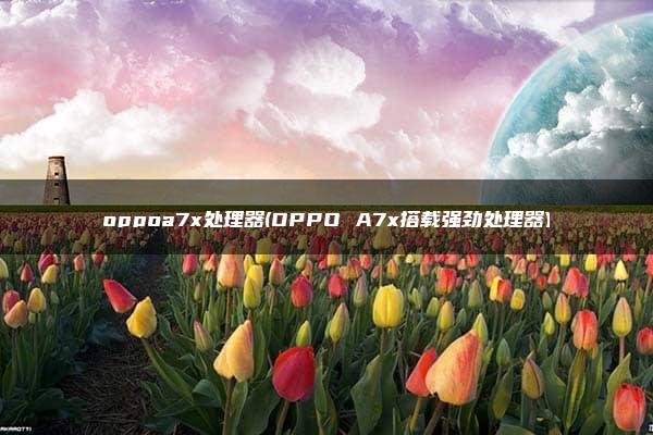 oppoa7x处理器(OPPO A7x搭载强劲处理器)