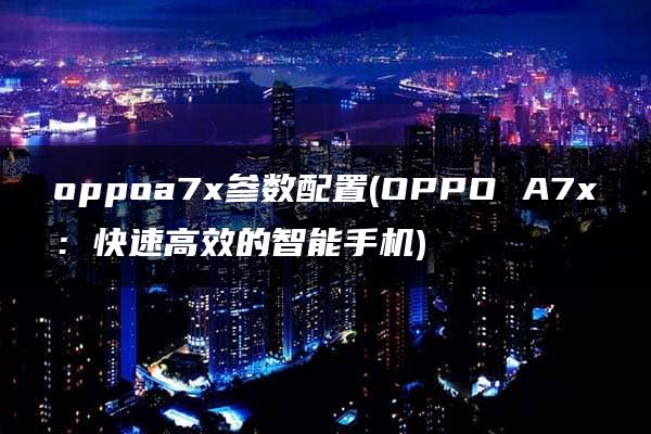 oppoa7x参数配置(OPPO A7x：快速高效的智能手机)